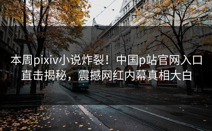 本周pixiv小说炸裂！中国p站官网入口直击揭秘，震撼网红内幕真相大白