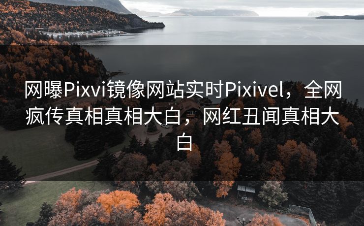 网曝Pixvi镜像网站实时Pixivel，全网疯传真相真相大白，网红丑闻真相大白