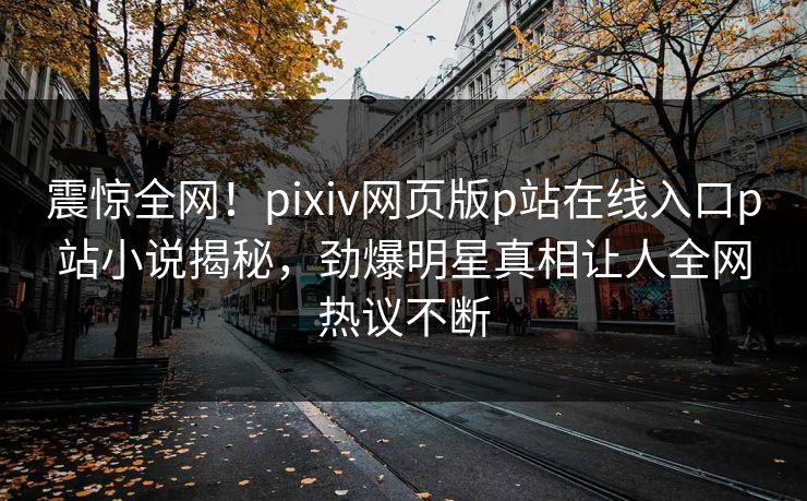 震惊全网！pixiv网页版p站在线入口p站小说揭秘，劲爆明星真相让人全网热议不断