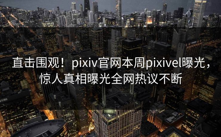 直击围观！pixiv官网本周pixivel曝光，惊人真相曝光全网热议不断