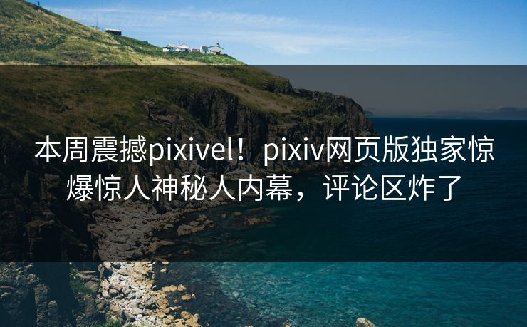 本周震撼pixivel！pixiv网页版独家惊爆惊人神秘人内幕，评论区炸了