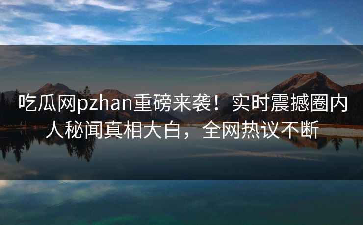 吃瓜网pzhan重磅来袭！实时震撼圈内人秘闻真相大白，全网热议不断