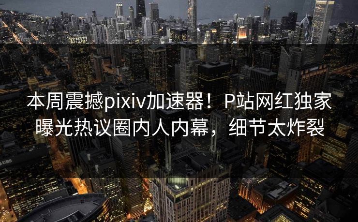 本周震撼pixiv加速器！P站网红独家曝光热议圈内人内幕，细节太炸裂