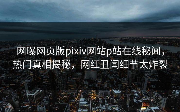 网曝网页版pixiv网站p站在线秘闻，热门真相揭秘，网红丑闻细节太炸裂