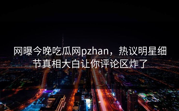 网曝今晚吃瓜网pzhan，热议明星细节真相大白让你评论区炸了
