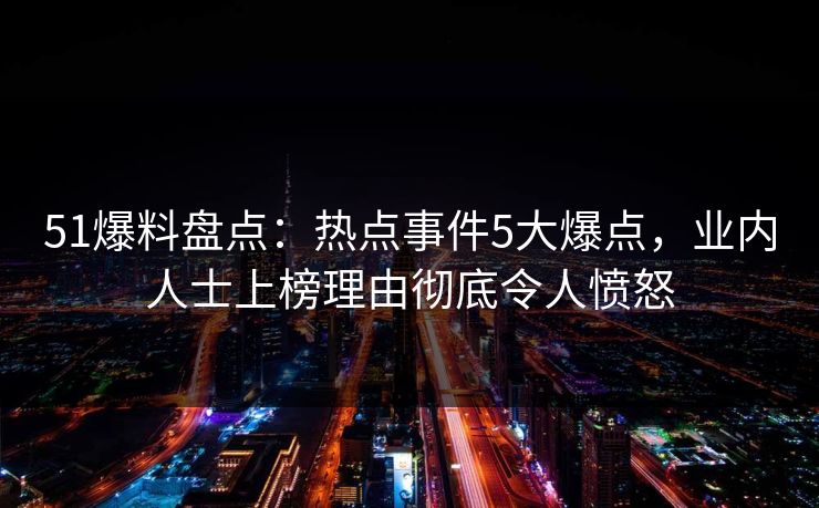 51爆料盘点：热点事件5大爆点，业内人士上榜理由彻底令人愤怒