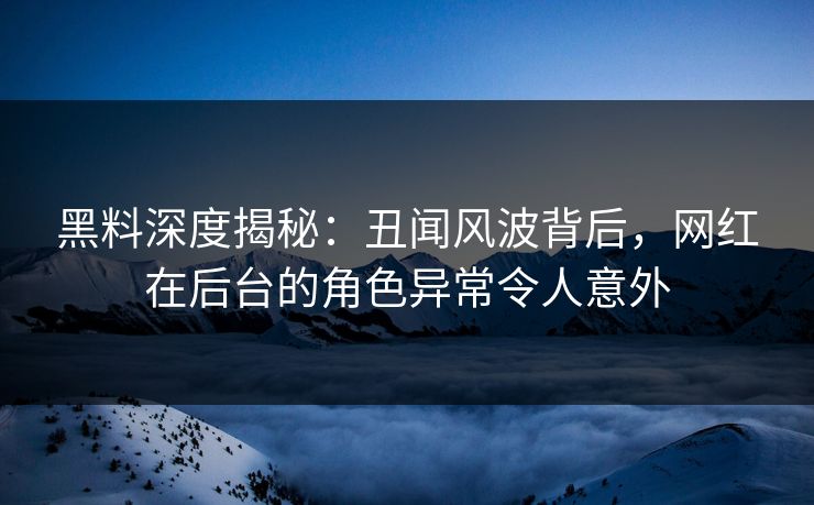 黑料深度揭秘：丑闻风波背后，网红在后台的角色异常令人意外