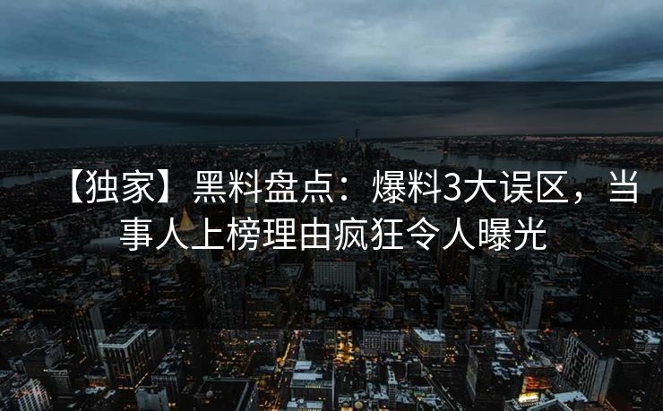 【独家】黑料盘点：爆料3大误区，当事人上榜理由疯狂令人曝光