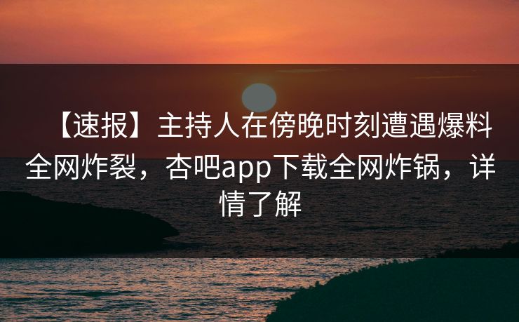 【速报】主持人在傍晚时刻遭遇爆料全网炸裂，杏吧app下载全网炸锅，详情了解