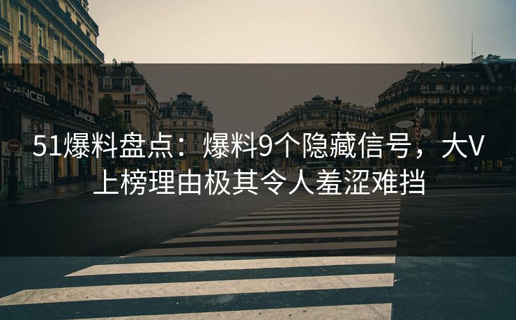 51爆料盘点：爆料9个隐藏信号，大V上榜理由极其令人羞涩难挡