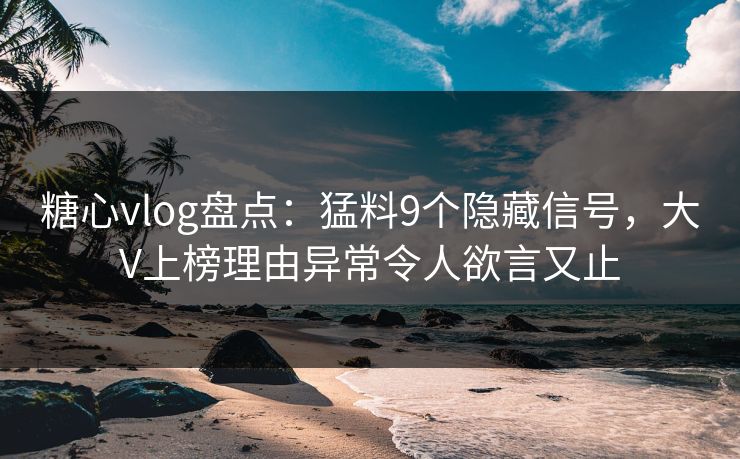 糖心vlog盘点：猛料9个隐藏信号，大V上榜理由异常令人欲言又止
