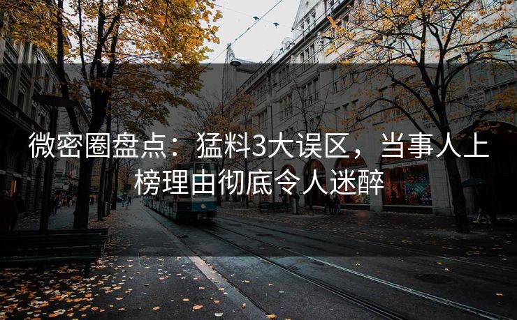 微密圈盘点：猛料3大误区，当事人上榜理由彻底令人迷醉