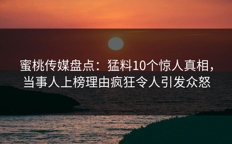 蜜桃传媒盘点：猛料10个惊人真相，当事人上榜理由疯狂令人引发众怒