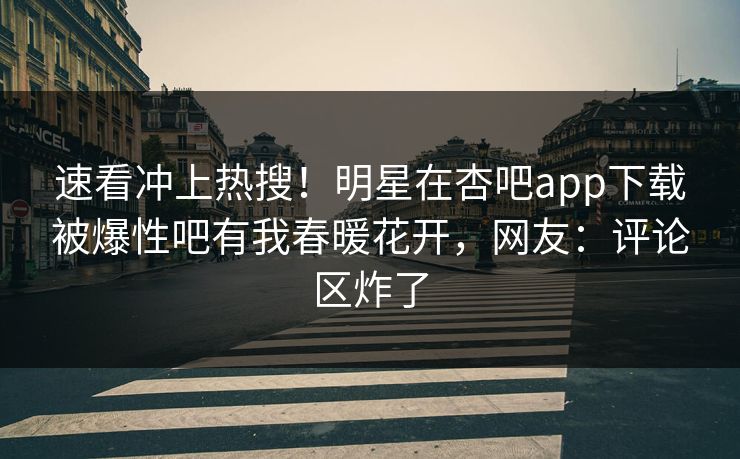 速看冲上热搜！明星在杏吧app下载被爆性吧有我春暖花开，网友：评论区炸了