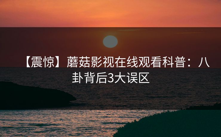 【震惊】蘑菇影视在线观看科普：八卦背后3大误区