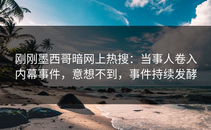 刚刚墨西哥暗网上热搜：当事人卷入内幕事件，意想不到，事件持续发酵