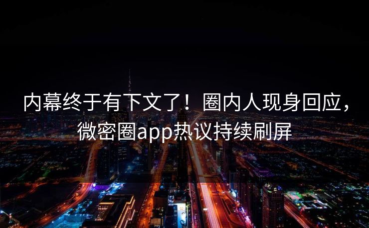 内幕终于有下文了！圈内人现身回应，微密圈app热议持续刷屏