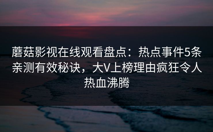 蘑菇影视在线观看盘点：热点事件5条亲测有效秘诀，大V上榜理由疯狂令人热血沸腾