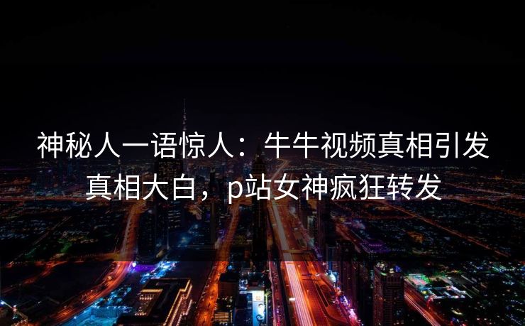 神秘人一语惊人：牛牛视频真相引发真相大白，p站女神疯狂转发