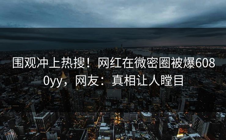 围观冲上热搜！网红在微密圈被爆6080yy，网友：真相让人瞠目