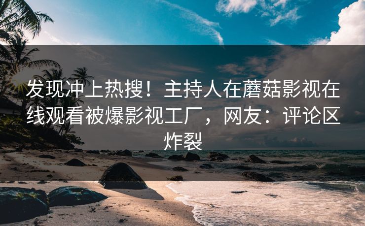 发现冲上热搜！主持人在蘑菇影视在线观看被爆影视工厂，网友：评论区炸裂