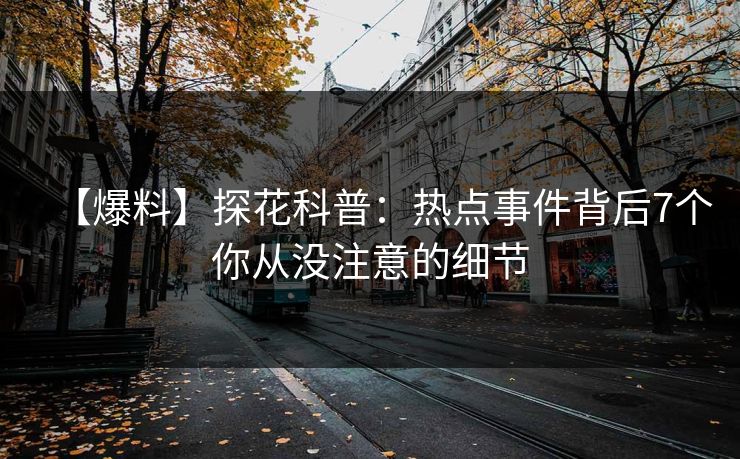 【爆料】探花科普:热点事件背后7个你从没注意的细节 【爆料】探花科普:热点事件背后7个你从没注意的细节