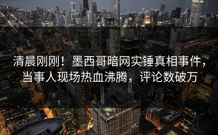 清晨刚刚!墨西哥暗网实锤真相事件,当事人现场热血沸腾,评论数破万 清晨刚刚!墨西哥暗网实锤真相事件,当事人现场热血沸腾,评论数破万