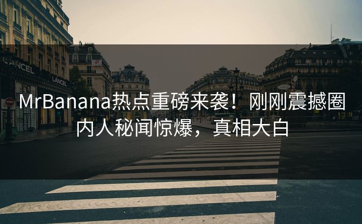 MrBanana热点重磅来袭!刚刚震撼圈内人秘闻惊爆,真相大白 MrBanana热点重磅来袭!刚刚震撼圈内人秘闻惊爆,真相大白