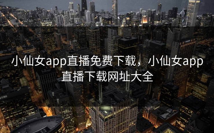 小仙女app直播免费下载，小仙女app直播下载网址大全