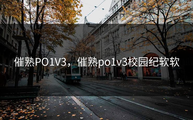 催熟PO1V3，催熟po1v3校园纪软软