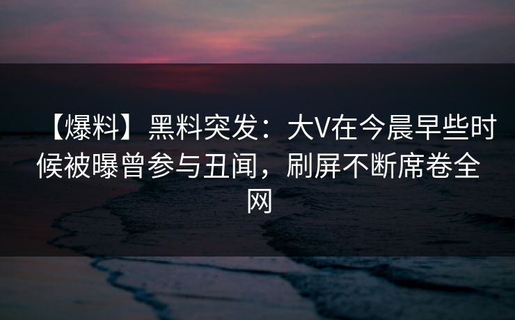 【爆料】黑料突发：大V在今晨早些时候被曝曾参与丑闻，刷屏不断席卷全网