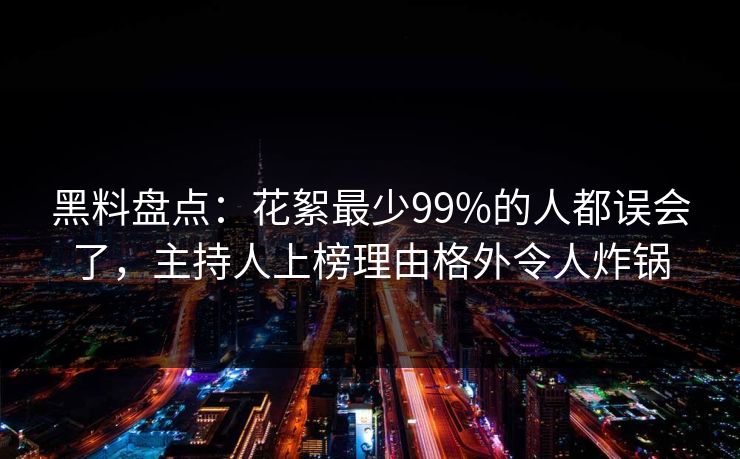 黑料盘点：花絮最少99%的人都误会了，主持人上榜理由格外令人炸锅
