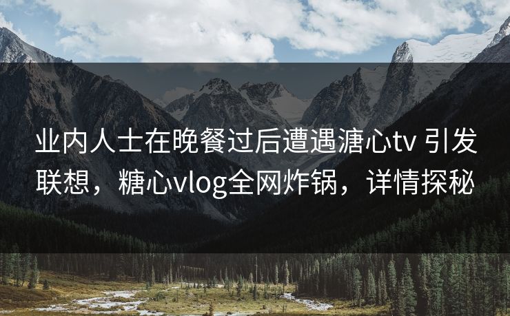 业内人士在晚餐过后遭遇溏心tv 引发联想，糖心vlog全网炸锅，详情探秘