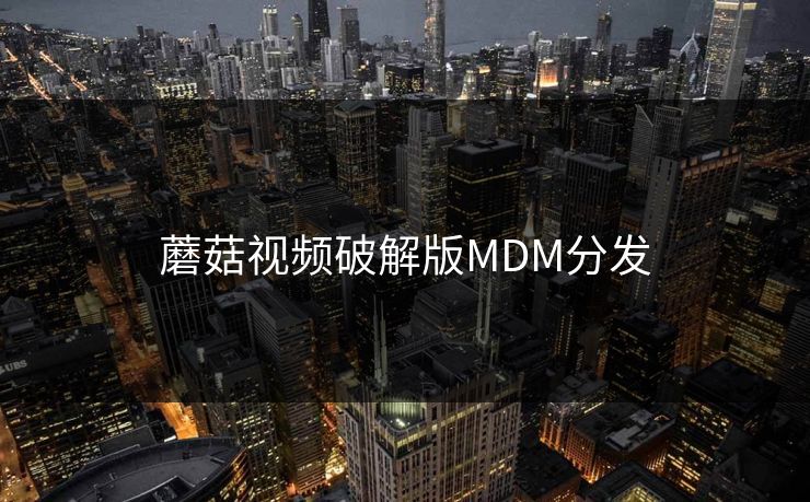 蘑菇视频破解版MDM分发 蘑菇视频破解版MDM分发