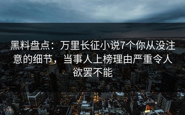 黑料盘点：万里长征小说7个你从没注意的细节，当事人上榜理由严重令人欲罢不能