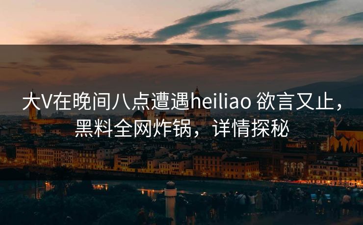 大V在晚间八点遭遇heiliao 欲言又止，黑料全网炸锅，详情探秘