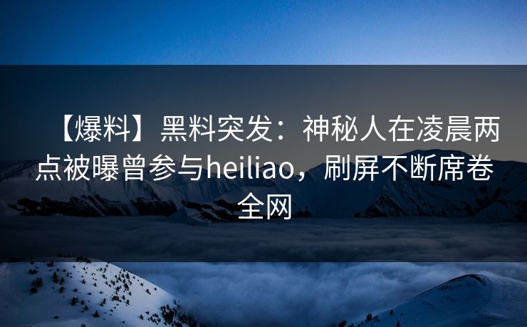 【爆料】黑料突发：神秘人在凌晨两点被曝曾参与heiliao，刷屏不断席卷全网