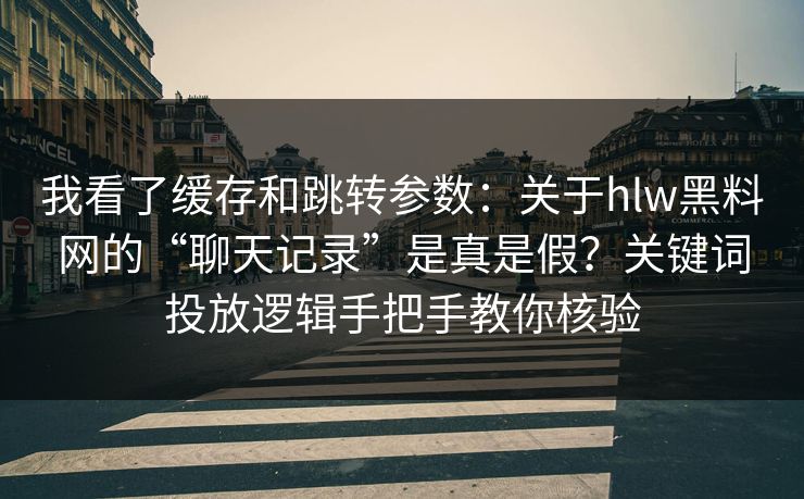 我看了缓存和跳转参数:关于hlw黑料网的“聊天记录”是真是假?关键词投放逻辑手把手教你核验 我看了缓存和跳转参数:关于hlw黑料网的“聊天记录”是真是假?关键词投放逻辑手把手教你核验