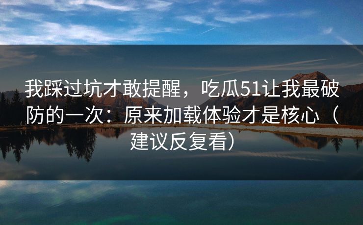 我踩过坑才敢提醒，吃瓜51让我最破防的一次：原来加载体验才是核心（建议反复看）
