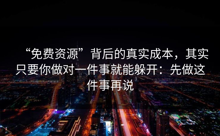 “免费资源”背后的真实成本,其实只要你做对一件事就能躲开:先做这件事再说 “免费资源”背后的真实成本,其实只要你做对一件事就能躲开:先做这件事再说