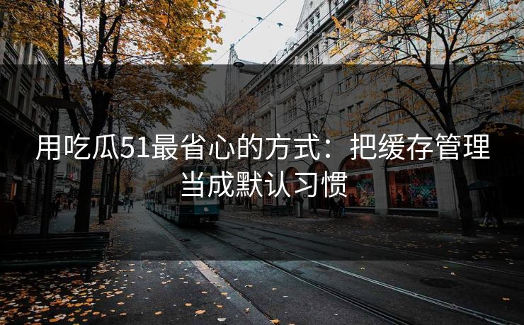 用吃瓜51最省心的方式：把缓存管理当成默认习惯