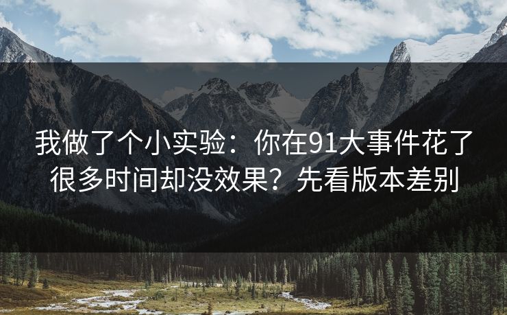 我做了个小实验：你在91大事件花了很多时间却没效果？先看版本差别