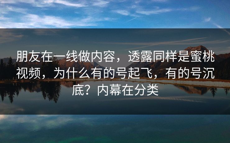朋友在一线做内容，透露同样是蜜桃视频，为什么有的号起飞，有的号沉底？内幕在分类
