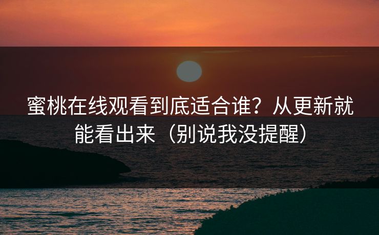 蜜桃在线观看到底适合谁？从更新就能看出来（别说我没提醒）