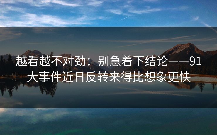 越看越不对劲：别急着下结论——91大事件近日反转来得比想象更快