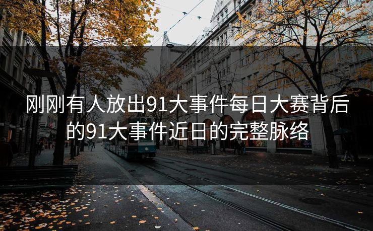 刚刚有人放出91大事件每日大赛背后的91大事件近日的完整脉络 刚刚有人放出91大事件每日大赛背后的91大事件近日的完整脉络