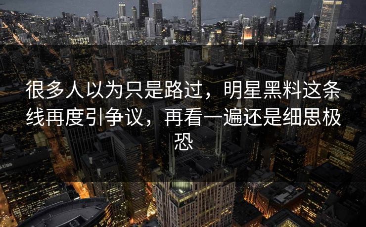 很多人以为只是路过，明星黑料这条线再度引争议，再看一遍还是细思极恐