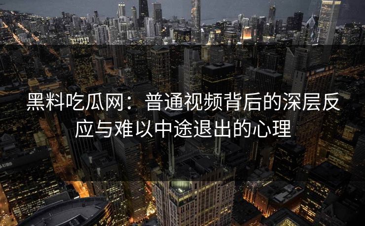 黑料吃瓜网：普通视频背后的深层反应与难以中途退出的心理